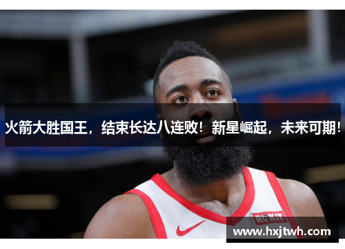 火箭大胜国王，结束长达八连败！新星崛起，未来可期！