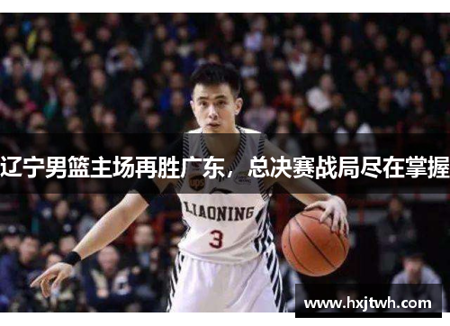 辽宁男篮主场再胜广东，总决赛战局尽在掌握