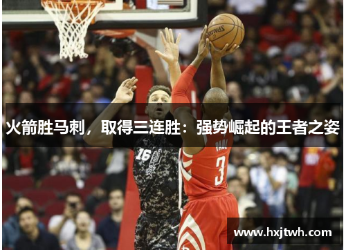 火箭胜马刺，取得三连胜：强势崛起的王者之姿