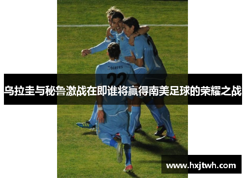 乌拉圭与秘鲁激战在即谁将赢得南美足球的荣耀之战