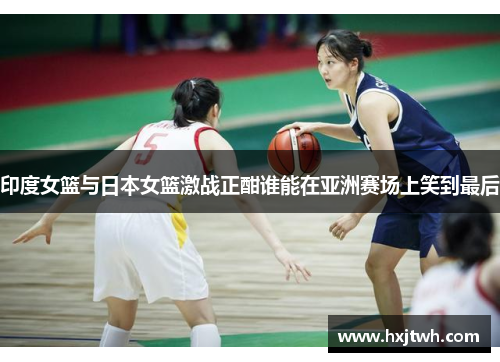 印度女篮与日本女篮激战正酣谁能在亚洲赛场上笑到最后