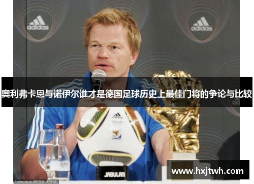 奥利弗卡恩与诺伊尔谁才是德国足球历史上最佳门将的争论与比较