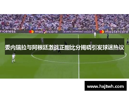 委内瑞拉与阿根廷激战正酣比分揭晓引发球迷热议