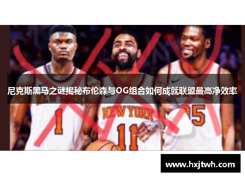 尼克斯黑马之谜揭秘布伦森与OG组合如何成就联盟最高净效率