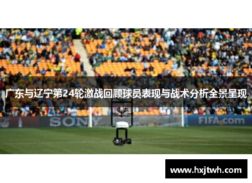广东与辽宁第24轮激战回顾球员表现与战术分析全景呈现