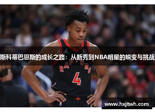 斯科蒂巴恩斯的成长之路：从新秀到NBA明星的蜕变与挑战