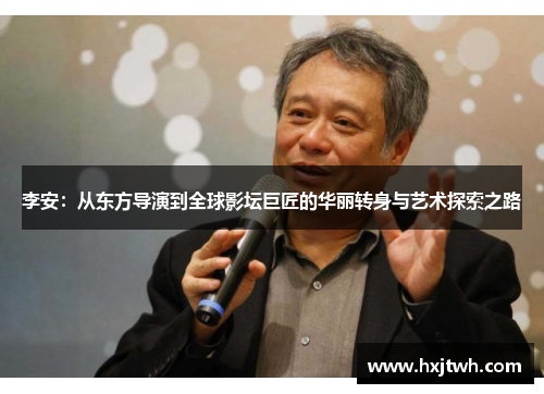 李安：从东方导演到全球影坛巨匠的华丽转身与艺术探索之路