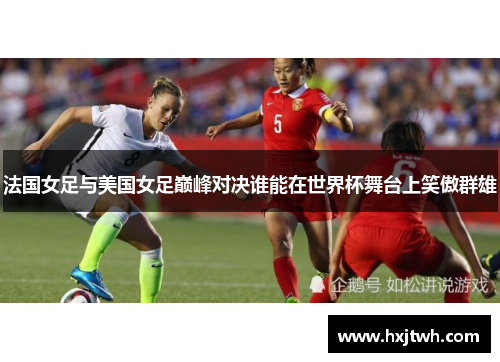 法国女足与美国女足巅峰对决谁能在世界杯舞台上笑傲群雄