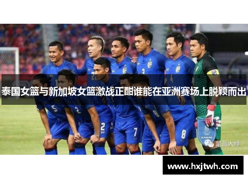 泰国女篮与新加坡女篮激战正酣谁能在亚洲赛场上脱颖而出