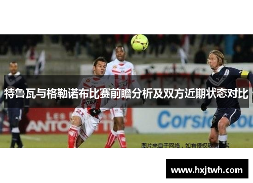 特鲁瓦与格勒诺布比赛前瞻分析及双方近期状态对比