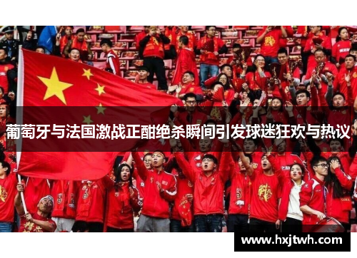 葡萄牙与法国激战正酣绝杀瞬间引发球迷狂欢与热议