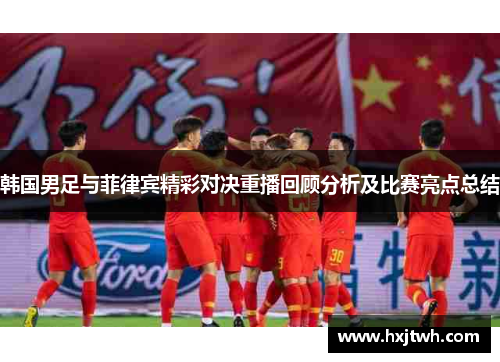 韩国男足与菲律宾精彩对决重播回顾分析及比赛亮点总结