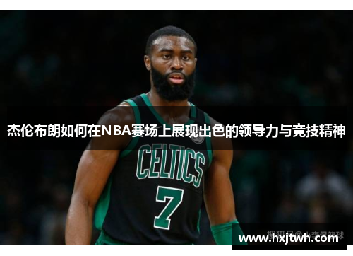 杰伦布朗如何在NBA赛场上展现出色的领导力与竞技精神