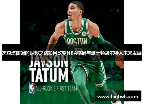 杰森塔图姆的崛起之路如何改变NBA格局与波士顿凯尔特人未来发展