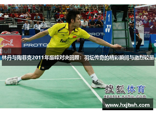 林丹与陶菲克2011年巅峰对决回顾：羽坛传奇的精彩瞬间与激烈较量