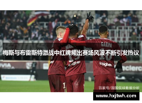 梅斯与布雷斯特激战中红牌频出赛场风波不断引发热议