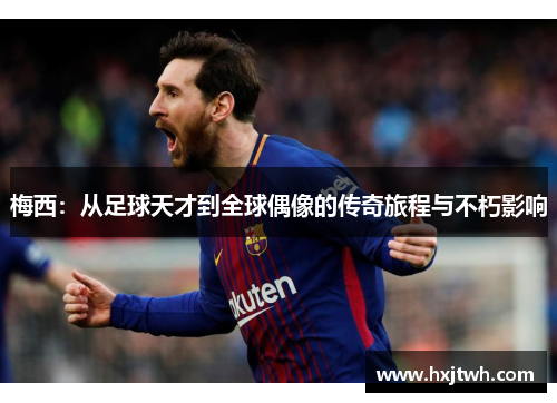 梅西：从足球天才到全球偶像的传奇旅程与不朽影响