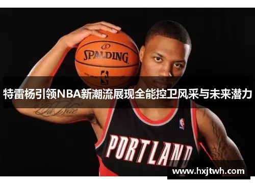 特雷杨引领NBA新潮流展现全能控卫风采与未来潜力