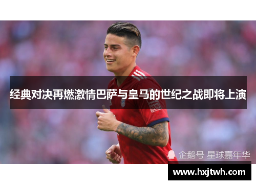 经典对决再燃激情巴萨与皇马的世纪之战即将上演